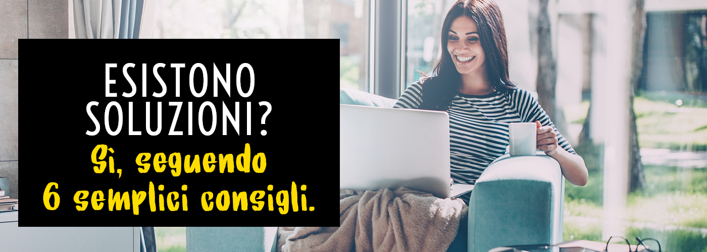 Esistono soluzioni? Si seguendo sei semplici consigli
